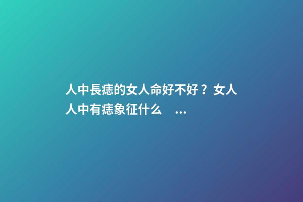 人中長痣的女人命好不好？女人人中有痣象征什么？